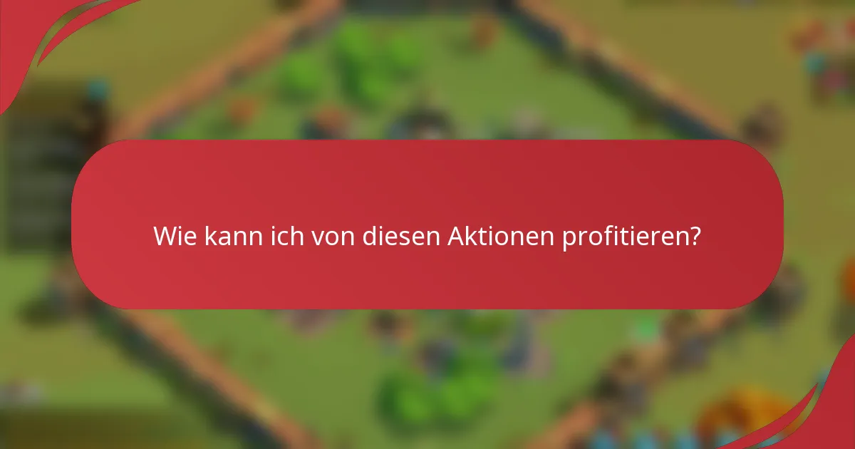 Wie kann ich von diesen Aktionen profitieren?